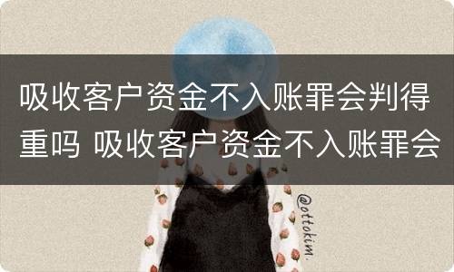吸收客户资金不入账罪会判得重吗 吸收客户资金不入账罪会判得重吗怎么处理
