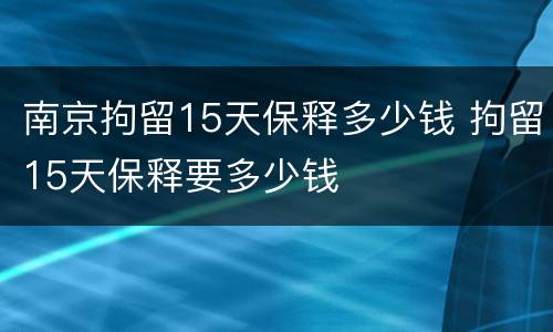 南京拘留15天保释多少钱 拘留15天保释要多少钱