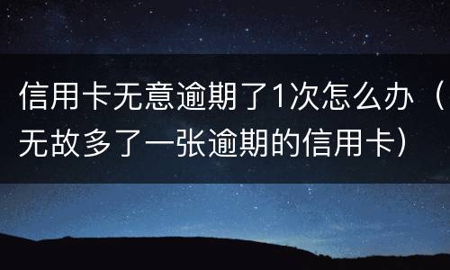 信用卡无意逾期了1次怎么办（无故多了一张逾期的信用卡）