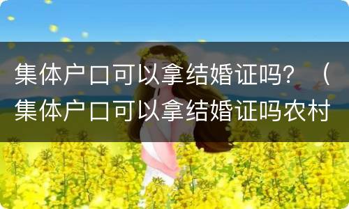 集体户口可以拿结婚证吗？（集体户口可以拿结婚证吗农村）