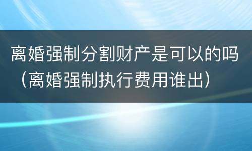 离婚强制分割财产是可以的吗（离婚强制执行费用谁出）