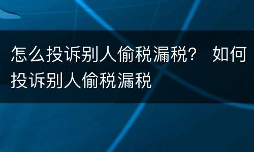 怎么投诉别人偷税漏税？ 如何投诉别人偷税漏税