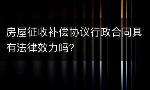 房屋征收补偿协议行政合同具有法律效力吗？