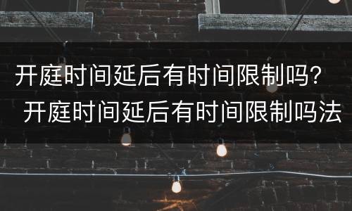 开庭时间延后有时间限制吗？ 开庭时间延后有时间限制吗法官