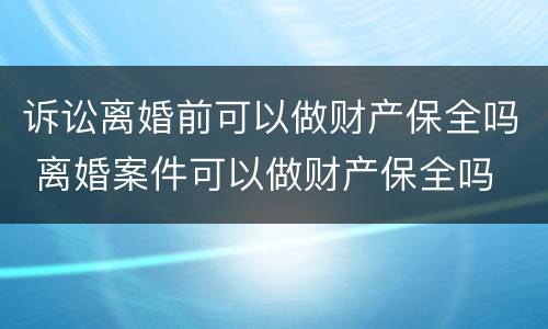 诉讼离婚前可以做财产保全吗 离婚案件可以做财产保全吗