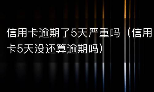 信用卡逾期了5天严重吗（信用卡5天没还算逾期吗）