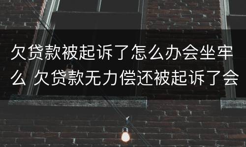 欠贷款被起诉了怎么办会坐牢么 欠贷款无力偿还被起诉了会坐牢吗?