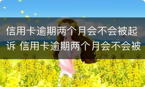 信用卡逾期两个月会不会被起诉 信用卡逾期两个月会不会被起诉呢