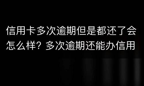 信用卡多次逾期但是都还了会怎么样? 多次逾期还能办信用卡吗