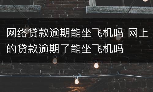 网络贷款逾期能坐飞机吗 网上的贷款逾期了能坐飞机吗