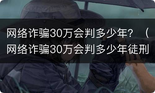 网络诈骗30万会判多少年？（网络诈骗30万会判多少年徒刑）