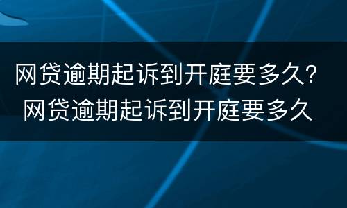 网贷逾期起诉到开庭要多久？ 网贷逾期起诉到开庭要多久