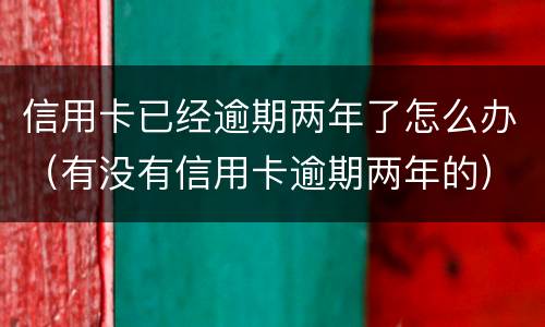 信用卡已经逾期两年了怎么办（有没有信用卡逾期两年的）