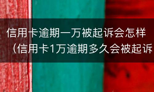 信用卡逾期一万被起诉会怎样（信用卡1万逾期多久会被起诉）