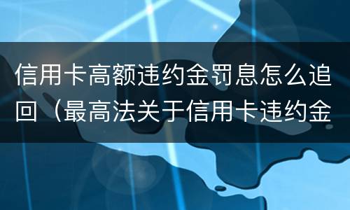信用卡高额违约金罚息怎么追回（最高法关于信用卡违约金罚息）
