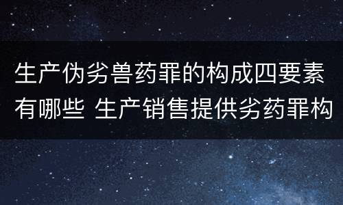 生产伪劣兽药罪的构成四要素有哪些 生产销售提供劣药罪构成要件