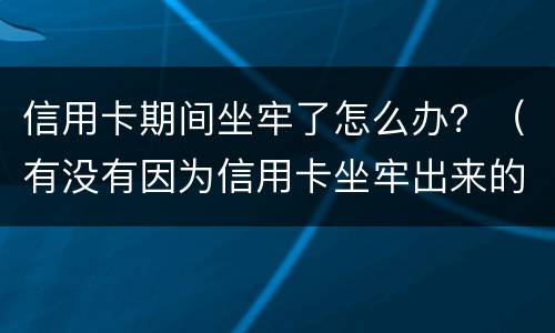 信用卡期间坐牢了怎么办？（有没有因为信用卡坐牢出来的）