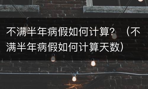 不满半年病假如何计算？（不满半年病假如何计算天数）