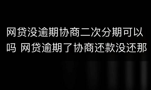 网贷没逾期协商二次分期可以吗 网贷逾期了协商还款没还那么多后面还可以分期吗