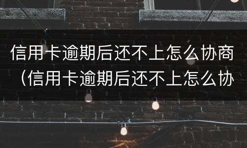信用卡逾期后还不上怎么协商（信用卡逾期后还不上怎么协商还款）
