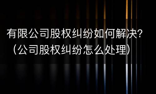 有限公司股权纠纷如何解决？（公司股权纠纷怎么处理）