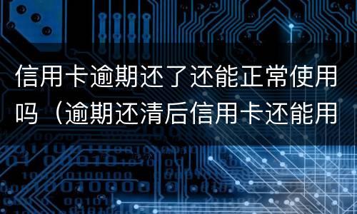 信用卡逾期还了还能正常使用吗（逾期还清后信用卡还能用吗）