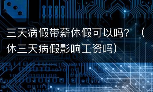 三天病假带薪休假可以吗？（休三天病假影响工资吗）