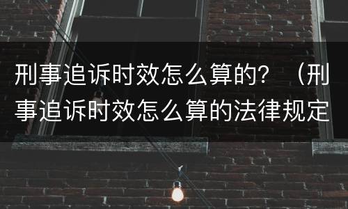 刑事追诉时效怎么算的？（刑事追诉时效怎么算的法律规定）