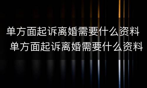 单方面起诉离婚需要什么资料 单方面起诉离婚需要什么资料才能离婚