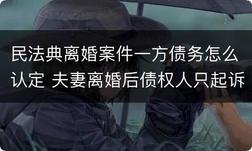 民法典离婚案件一方债务怎么认定 夫妻离婚后债权人只起诉一方