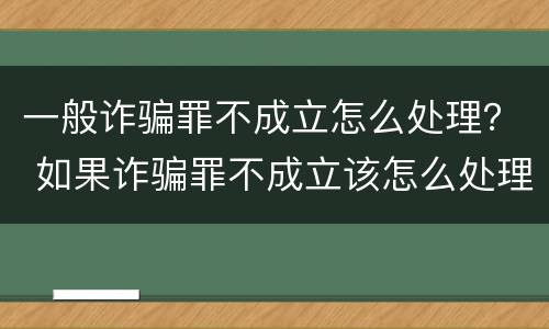一般诈骗罪不成立怎么处理？ 如果诈骗罪不成立该怎么处理