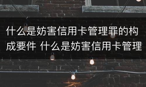 什么是妨害信用卡管理罪的构成要件 什么是妨害信用卡管理罪的构成要件之一