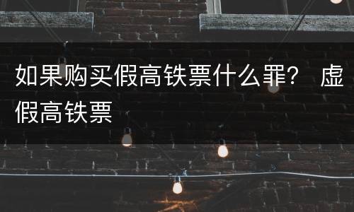 如果购买假高铁票什么罪？ 虚假高铁票