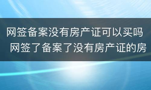 网签备案没有房产证可以买吗 网签了备案了没有房产证的房子能买卖不
