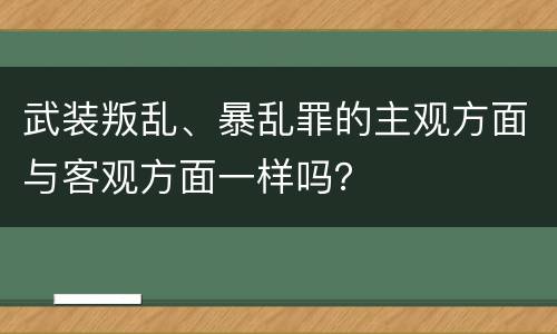 武装叛乱、暴乱罪的主观方面与客观方面一样吗？