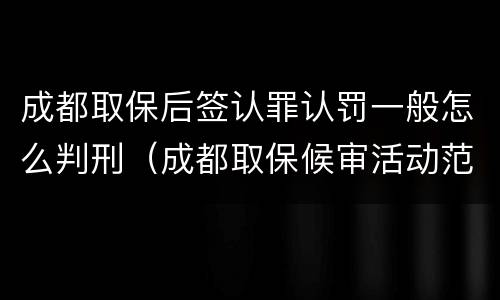 成都取保后签认罪认罚一般怎么判刑（成都取保候审活动范围）