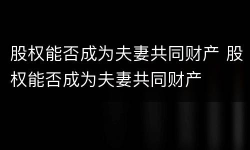 股权能否成为夫妻共同财产 股权能否成为夫妻共同财产