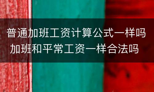 普通加班工资计算公式一样吗 加班和平常工资一样合法吗