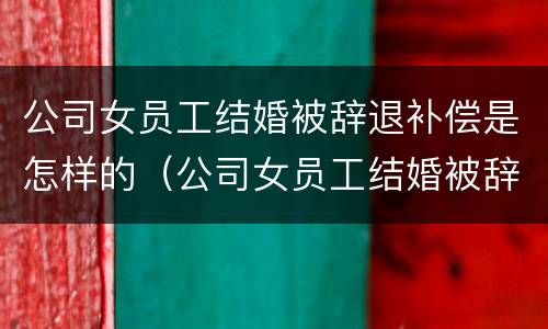 公司女员工结婚被辞退补偿是怎样的（公司女员工结婚被辞退补偿是怎样的呢）