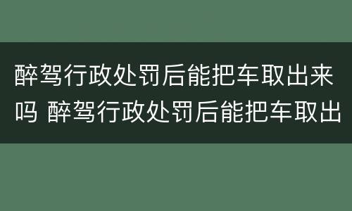 醉驾行政处罚后能把车取出来吗 醉驾行政处罚后能把车取出来吗怎么处理