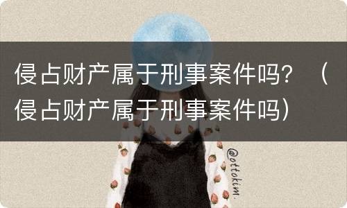 侵占财产属于刑事案件吗？（侵占财产属于刑事案件吗）