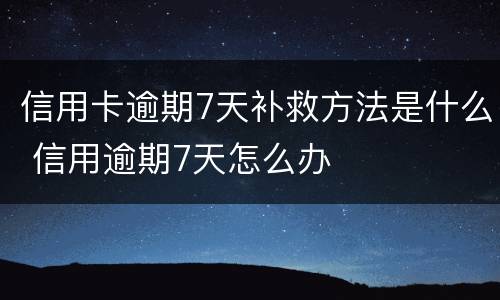 信用卡逾期7天补救方法是什么 信用逾期7天怎么办