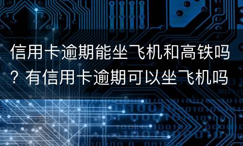 信用卡逾期能坐飞机和高铁吗? 有信用卡逾期可以坐飞机吗