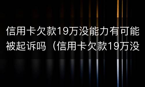 信用卡欠款19万没能力有可能被起诉吗（信用卡欠款19万没能力有可能被起诉吗为什么）