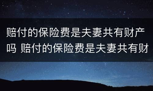 赔付的保险费是夫妻共有财产吗 赔付的保险费是夫妻共有财产吗
