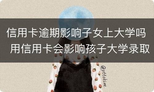 信用卡逾期影响子女上大学吗 用信用卡会影响孩子大学录取吗