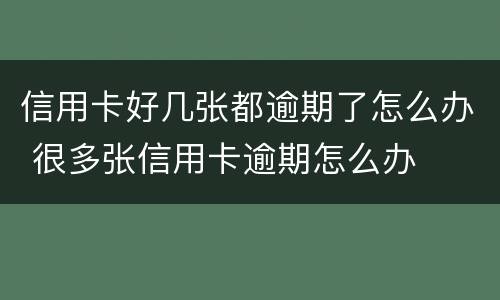 信用卡好几张都逾期了怎么办 很多张信用卡逾期怎么办