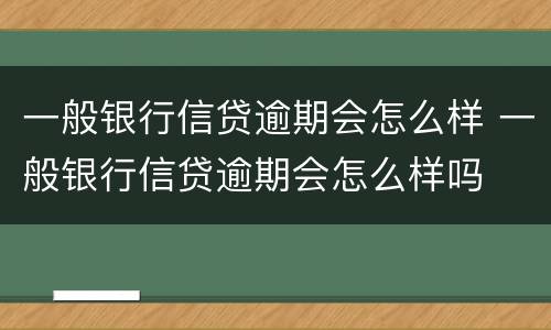 一般银行信贷逾期会怎么样 一般银行信贷逾期会怎么样吗