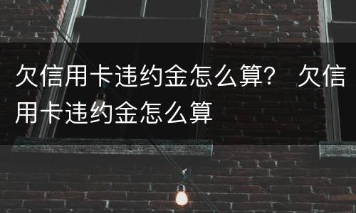 欠信用卡违约金怎么算？ 欠信用卡违约金怎么算