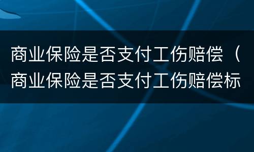 商业保险是否支付工伤赔偿（商业保险是否支付工伤赔偿标准）